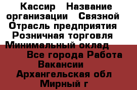 Кассир › Название организации ­ Связной › Отрасль предприятия ­ Розничная торговля › Минимальный оклад ­ 33 000 - Все города Работа » Вакансии   . Архангельская обл.,Мирный г.